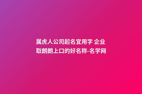 属虎人公司起名宜用字 企业取朗朗上口的好名称-名学网-第1张-公司起名-玄机派